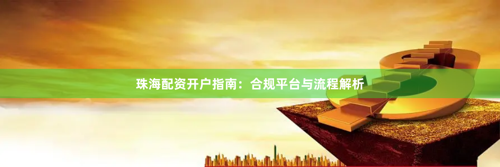 珠海配资开户指南：合规平台与流程解析