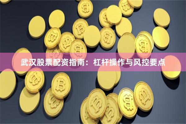 武汉股票配资指南：杠杆操作与风控要点