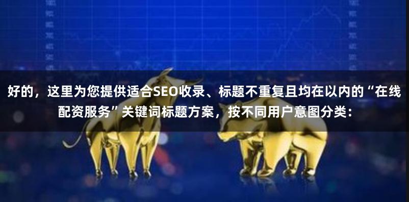 好的，这里为您提供适合SEO收录、标题不重复且均在以内的“在线配资服务”关键词标题方案，按不同用户意图分类：