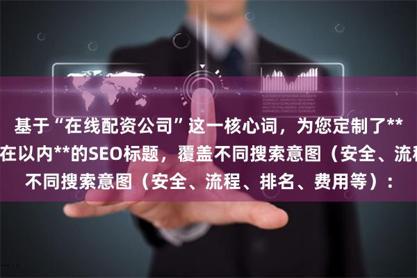 基于“在线配资公司”这一核心词，为您定制了**不重复、且严格控制在以内**的SEO标题，覆盖不同搜索意图（安全、流程、排名、费用等）：