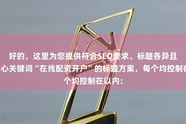 好的，这里为您提供符合SEO要求、标题各异且包含核心关键词“在线配资开户”的标题方案，每个均控制在以内：