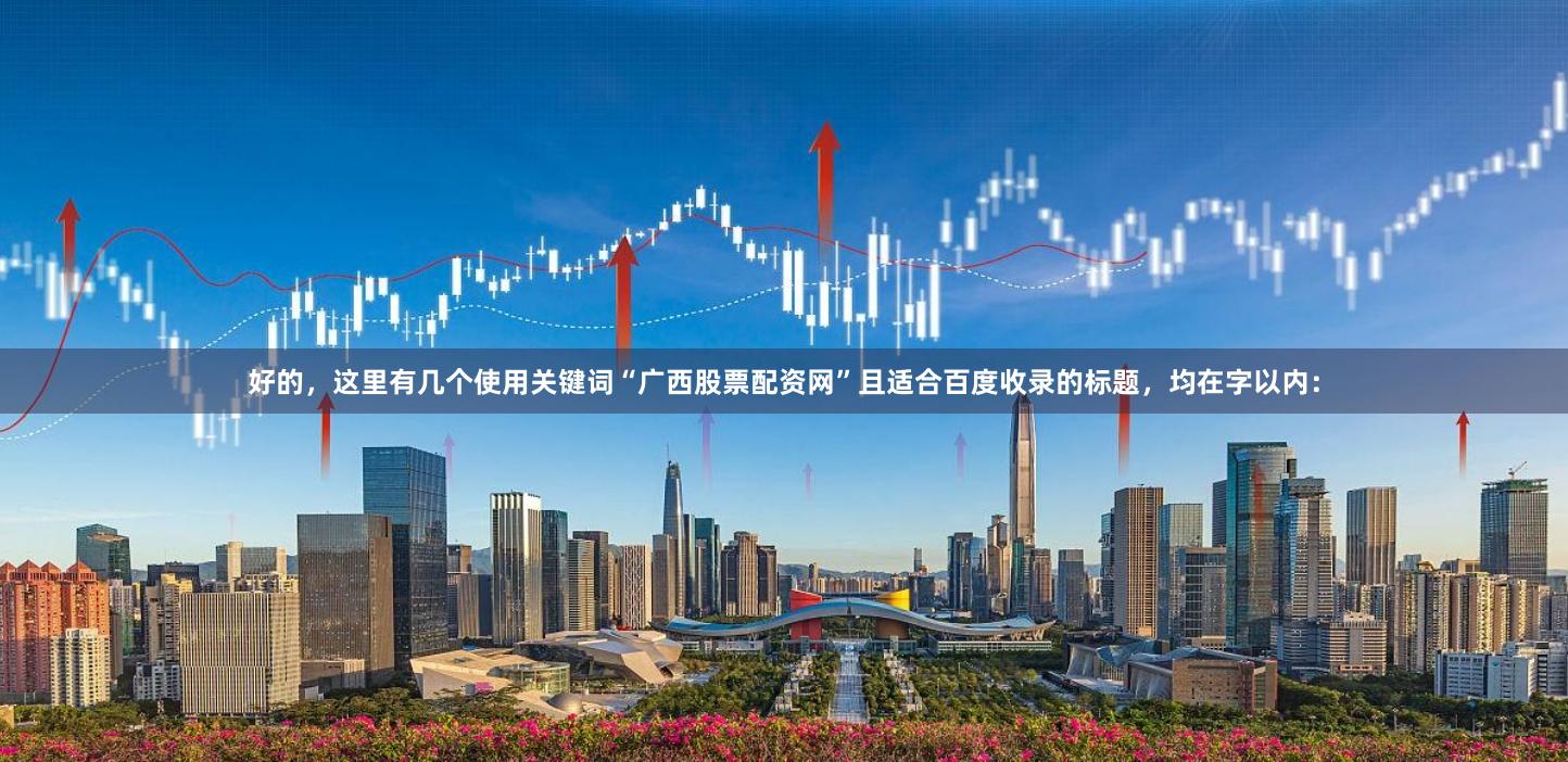 好的，这里有几个使用关键词“广西股票配资网”且适合百度收录的标题，均在字以内：