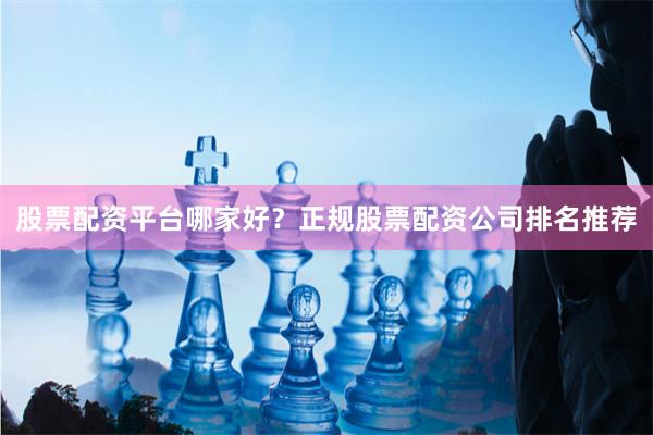 股票配资平台哪家好？正规股票配资公司排名推荐