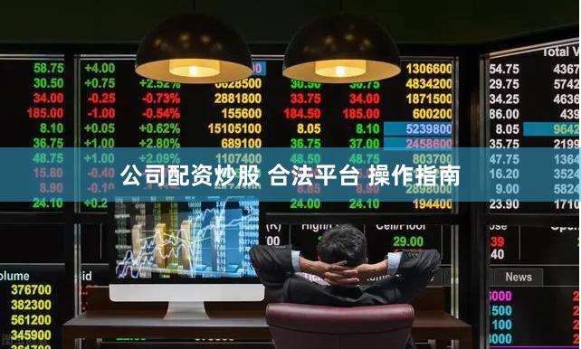 公司配资炒股 合法平台 操作指南