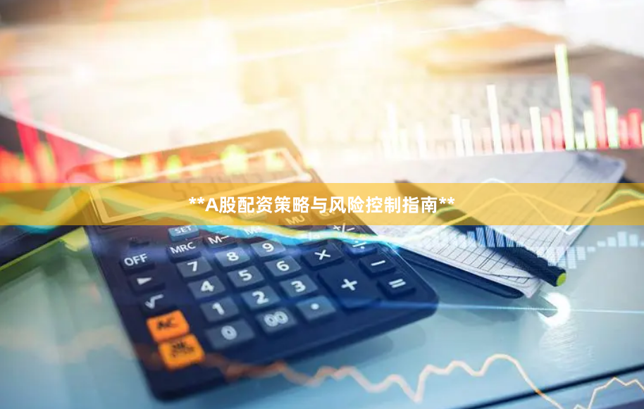 **A股配资策略与风险控制指南**