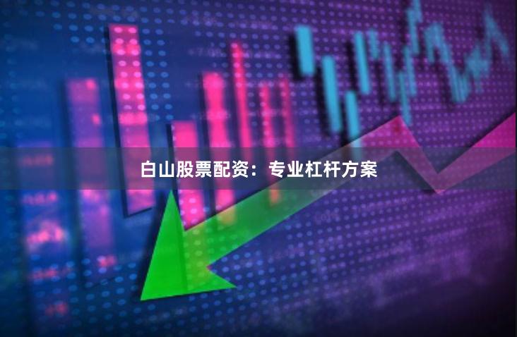 白山股票配资：专业杠杆方案