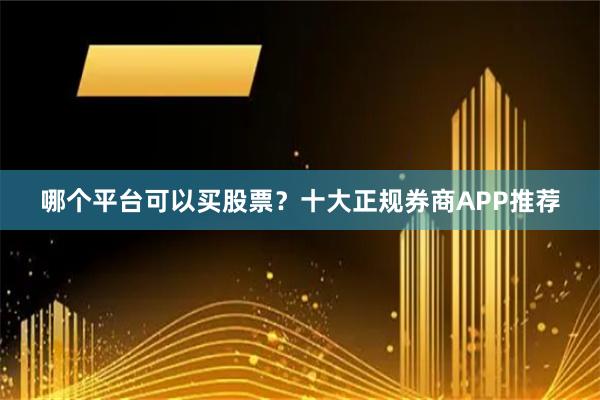 哪个平台可以买股票?十大正规券商APP推荐