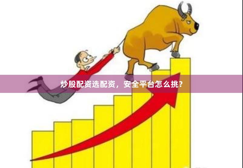 炒股配资选配资，安全平台怎么挑？