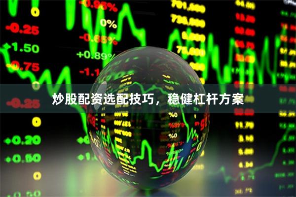 炒股配资选配技巧，稳健杠杆方案