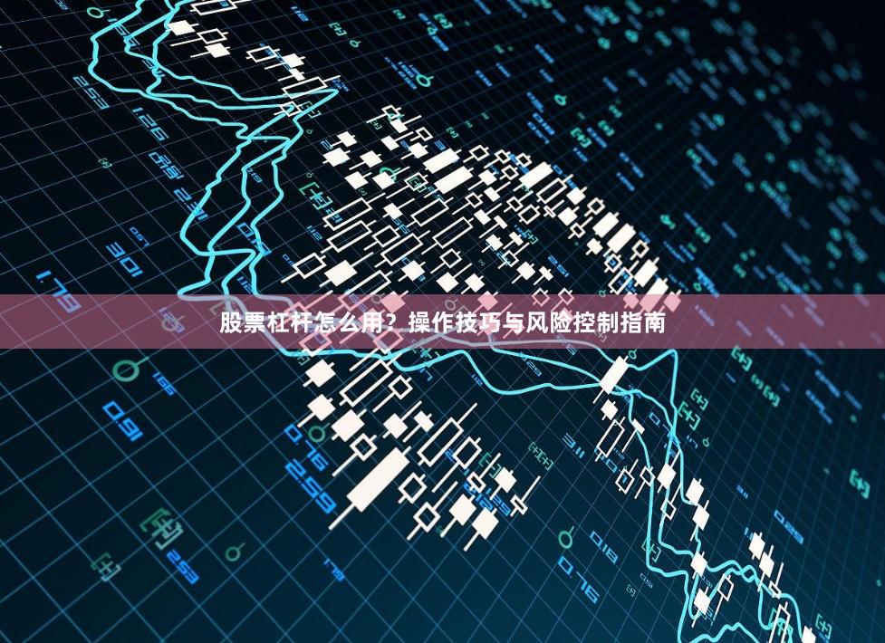 股票杠杆怎么用？操作技巧与风险控制指南