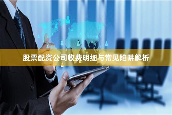 股票配资公司收费明细与常见陷阱解析