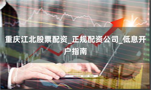 重庆江北股票配资_正规配资公司_低息开户指南