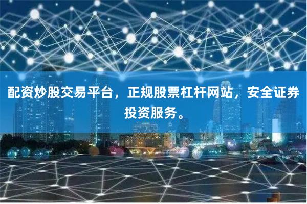 配资炒股交易平台，正规股票杠杆网站，安全证券投资服务。