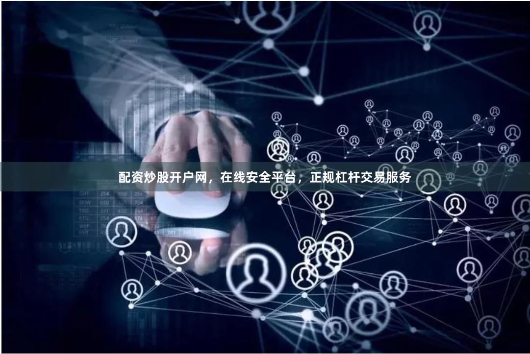 配资炒股开户网，在线安全平台，正规杠杆交易服务