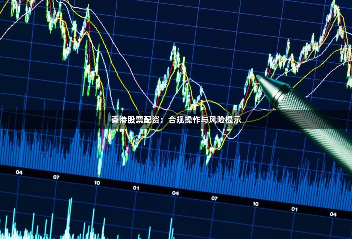 香港股票配资：合规操作与风险提示