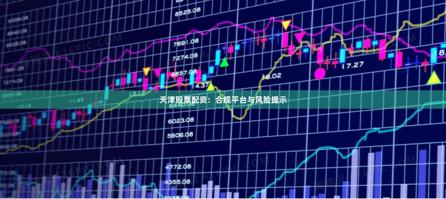 天津股票配资：合规平台与风险提示